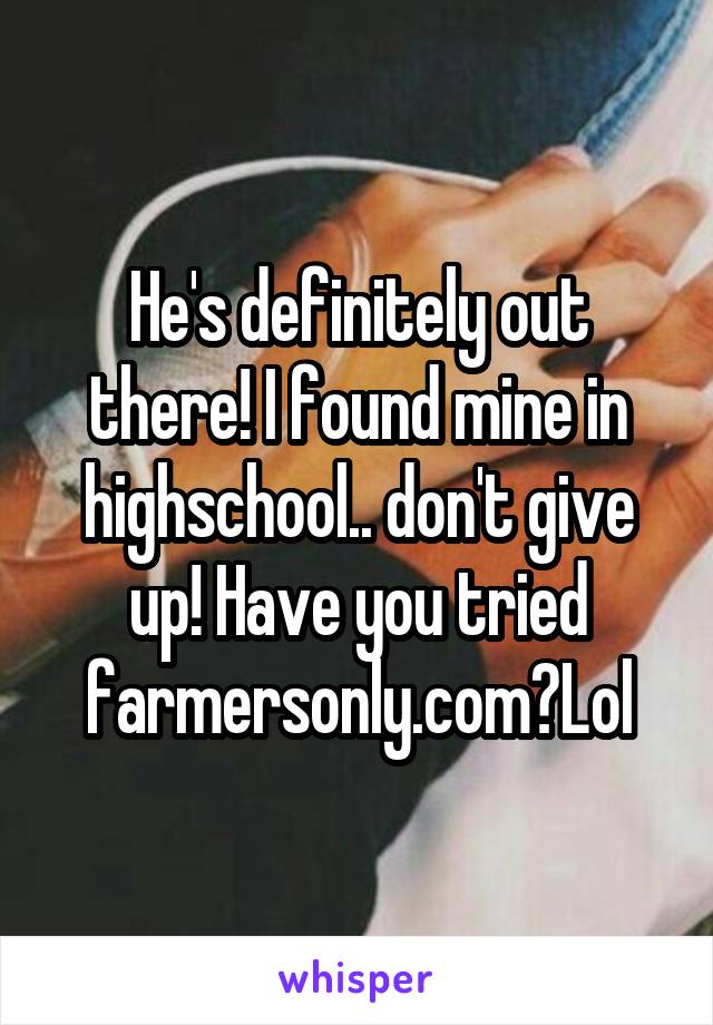 He's definitely out there! I found mine in highschool.. don't give up! Have you tried farmersonly.com?Lol