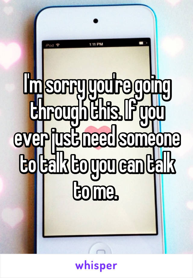I'm sorry you're going through this. If you ever just need someone to talk to you can talk to me. 
