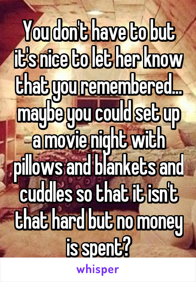 You don't have to but it's nice to let her know that you remembered... maybe you could set up a movie night with pillows and blankets and cuddles so that it isn't that hard but no money is spent?