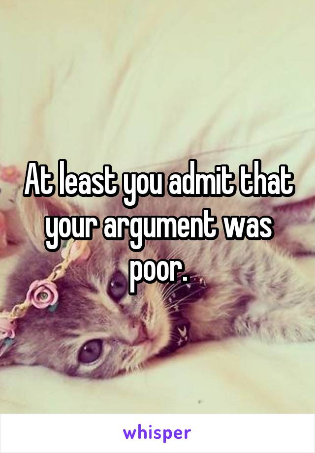 At least you admit that your argument was poor.