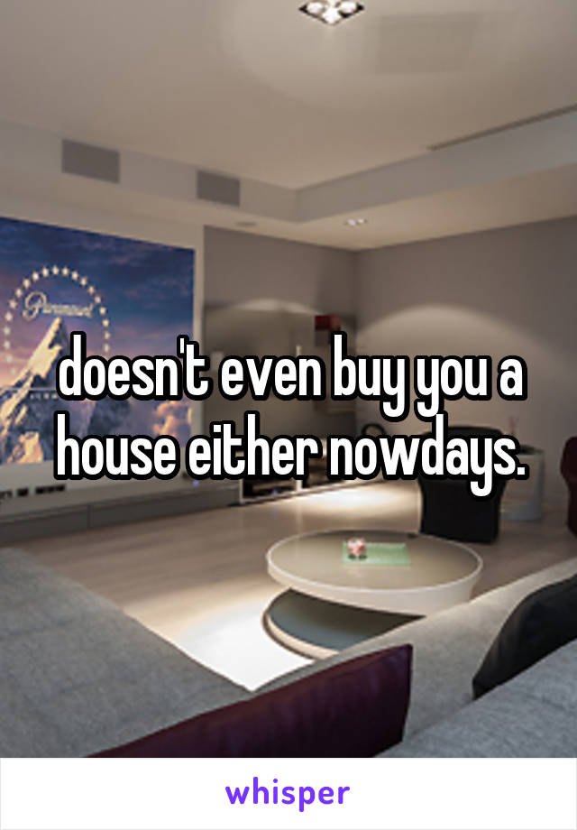doesn't even buy you a house either nowdays.