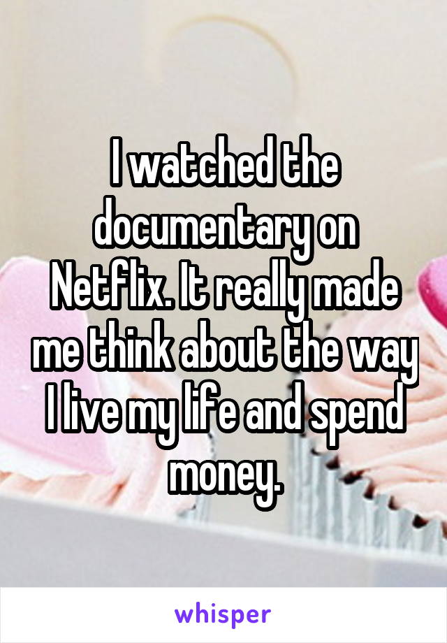 I watched the documentary on Netflix. It really made me think about the way I live my life and spend money.