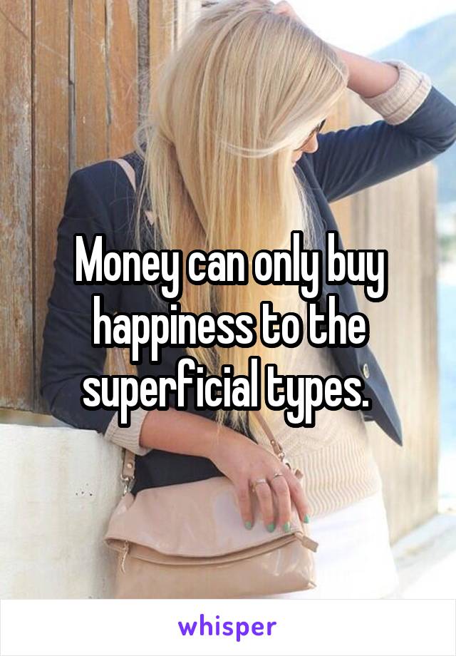 Money can only buy happiness to the superficial types. 