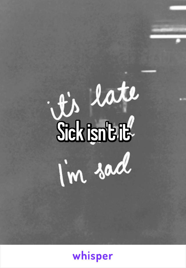 Sick isn't it