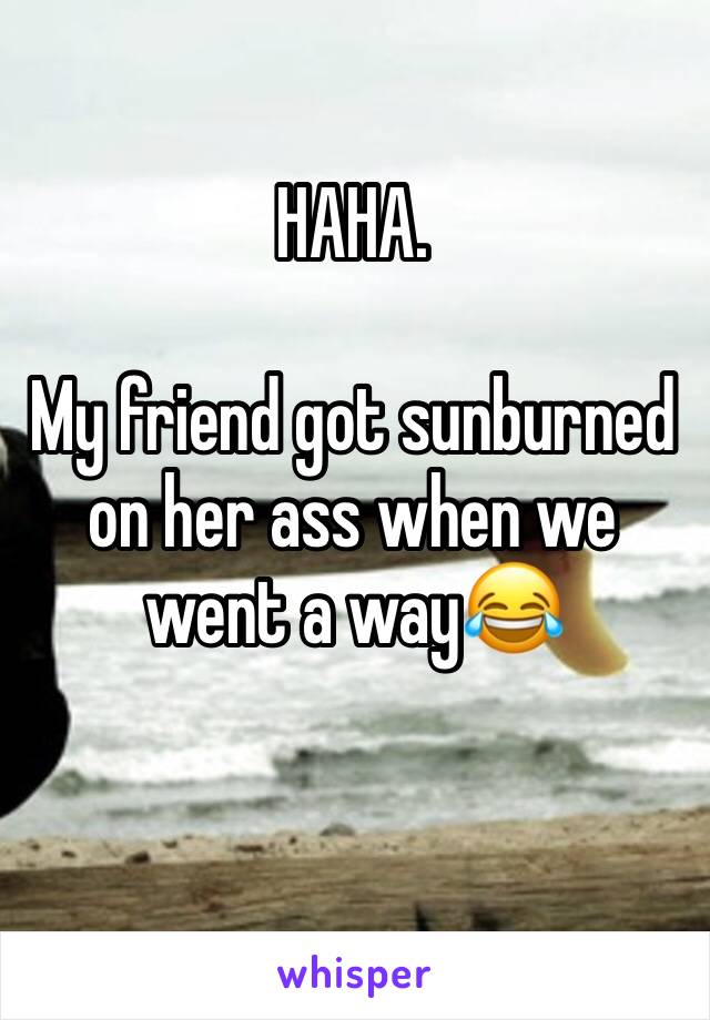 HAHA.

My friend got sunburned on her ass when we went a way😂