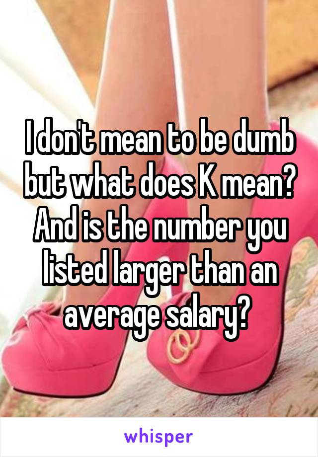 I don't mean to be dumb but what does K mean? And is the number you listed larger than an average salary? 
