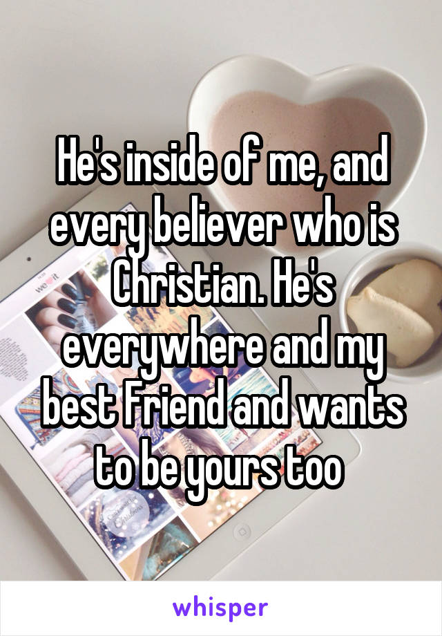 He's inside of me, and every believer who is Christian. He's everywhere and my best Friend and wants to be yours too 
