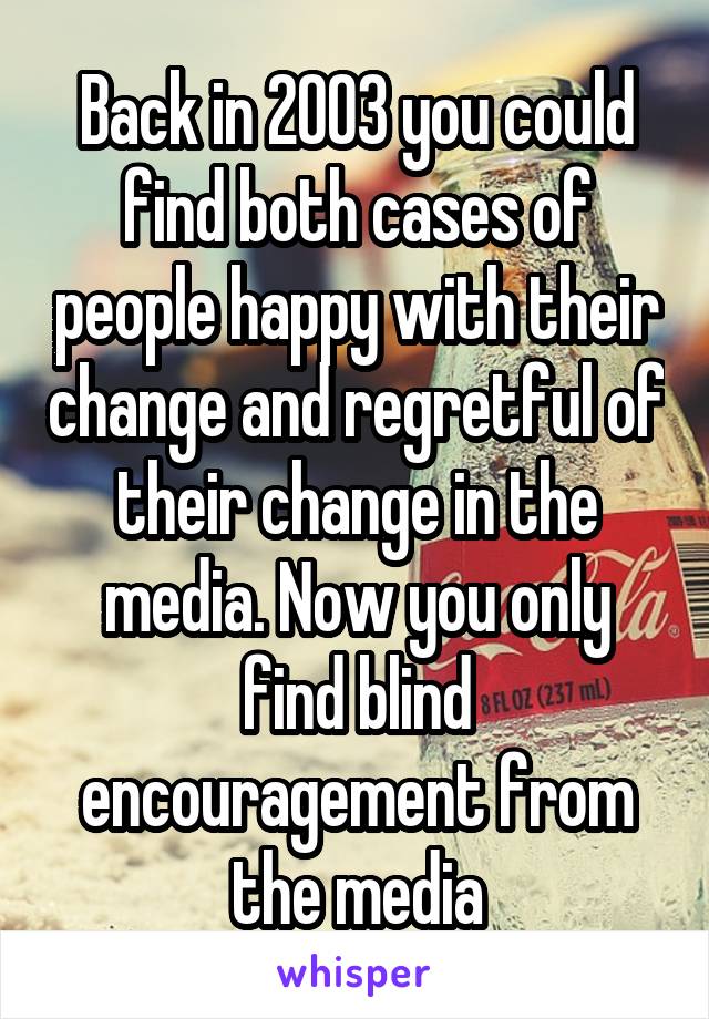 Back in 2003 you could find both cases of people happy with their change and regretful of their change in the media. Now you only find blind encouragement from the media