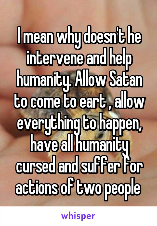 I mean why doesn't he intervene and help humanity. Allow Satan to come to eart , allow everything to happen, have all humanity cursed and suffer for actions of two people 