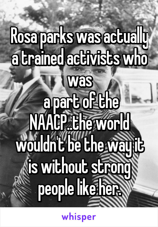 Rosa parks was actually a trained activists who was
 a part of the NAACP..the world wouldn't be the way it is without strong people like her.