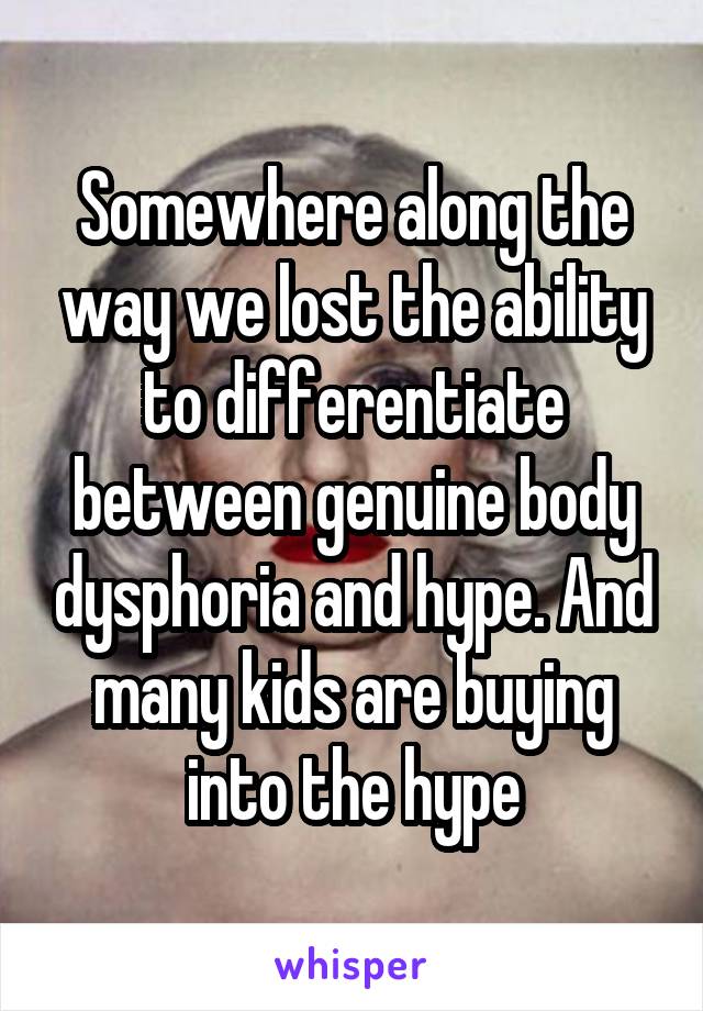 Somewhere along the way we lost the ability to differentiate between genuine body dysphoria and hype. And many kids are buying into the hype