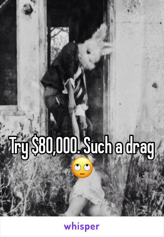 Try $80,000. Such a drag 🙄