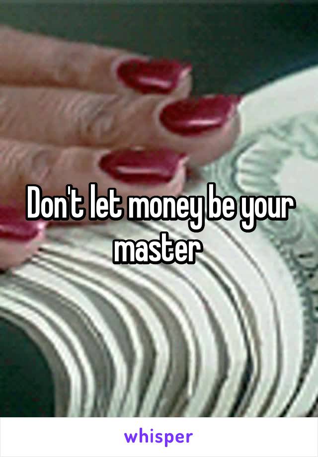 Don't let money be your master 