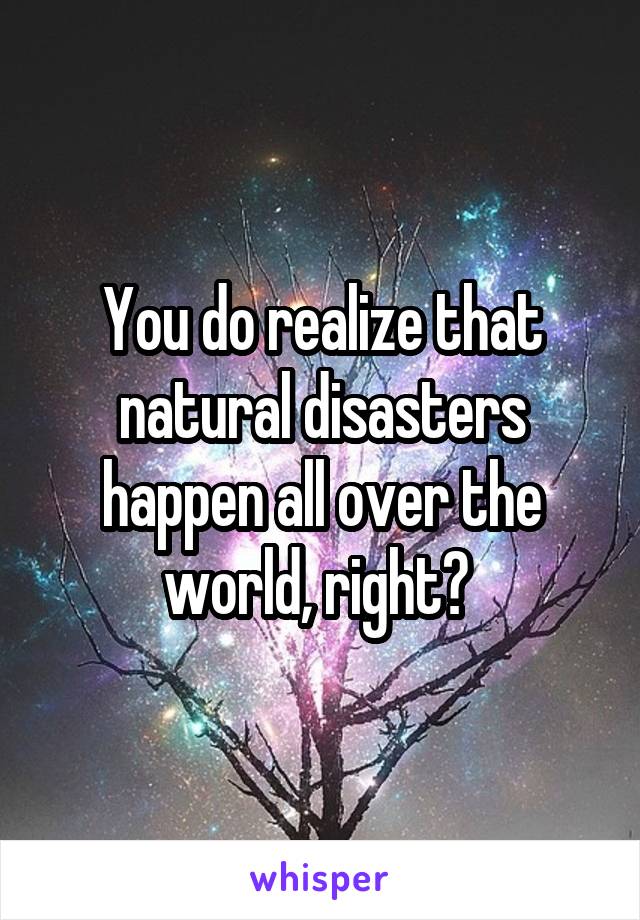 You do realize that natural disasters happen all over the world, right? 