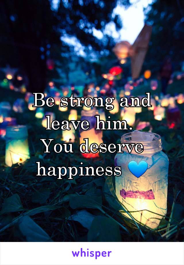 Be strong and leave him. 
You deserve happiness 💙