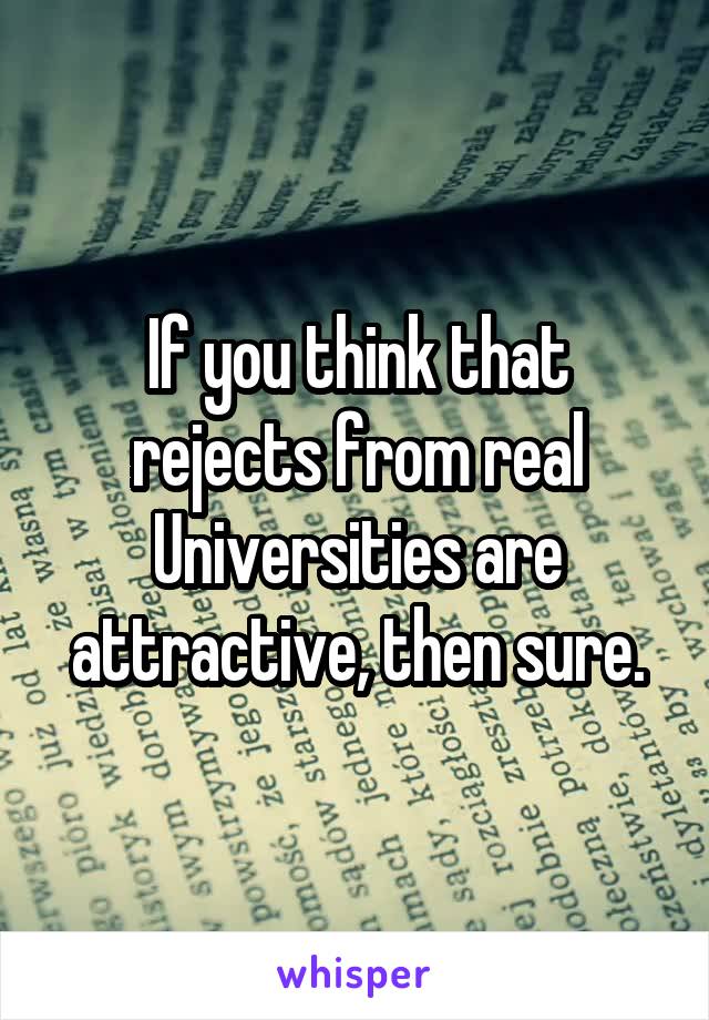 If you think that rejects from real Universities are attractive, then sure.