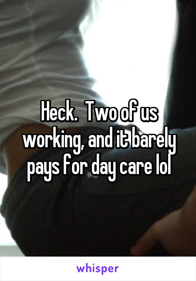 Heck.  Two of us working, and it barely pays for day care lol