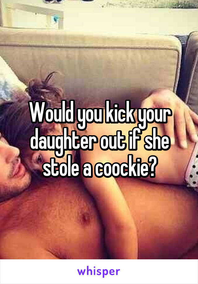 Would you kick your daughter out if she stole a coockie?