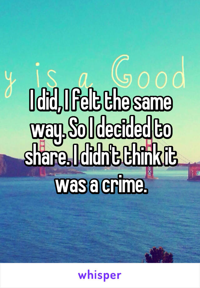 I did, I felt the same way. So I decided to share. I didn't think it was a crime.