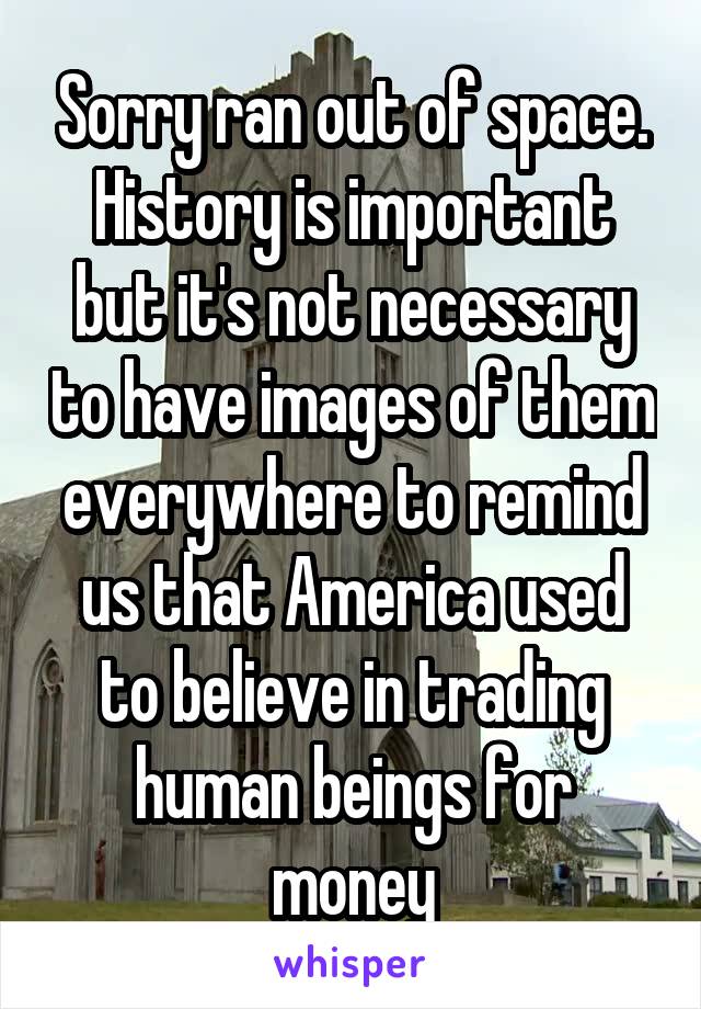 Sorry ran out of space. History is important but it's not necessary to have images of them everywhere to remind us that America used to believe in trading human beings for money