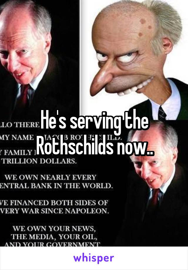 He's serving the Rothschilds now..