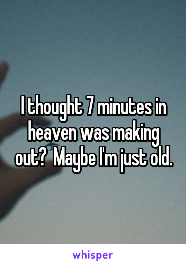 I thought 7 minutes in heaven was making out?  Maybe I'm just old.