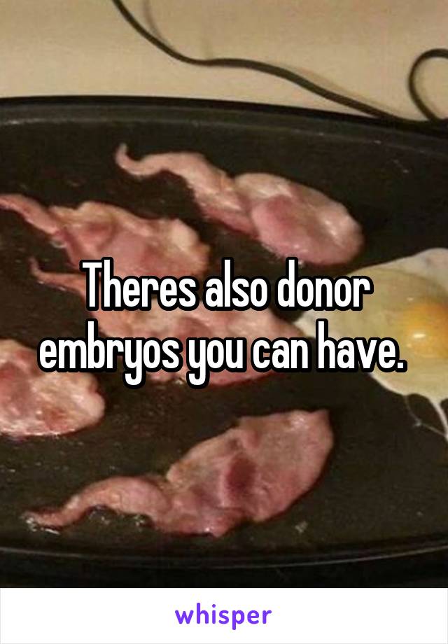 Theres also donor embryos you can have. 
