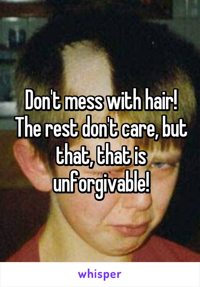 Don't mess with hair! The rest don't care, but that, that is unforgivable!