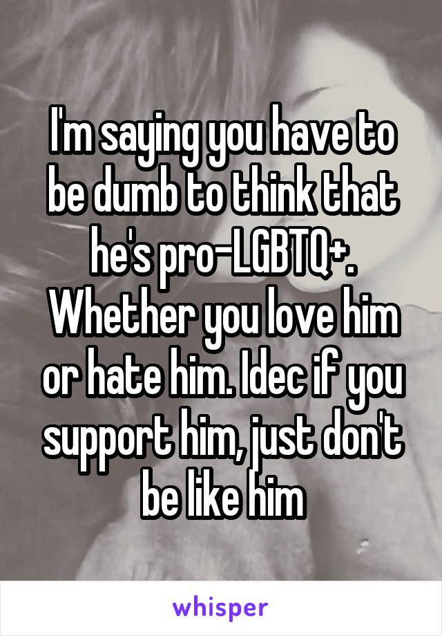 I'm saying you have to be dumb to think that he's pro-LGBTQ+. Whether you love him or hate him. Idec if you support him, just don't be like him