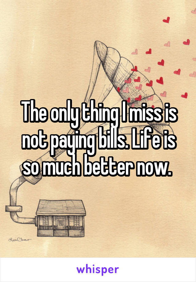 The only thing I miss is not paying bills. Life is so much better now. 