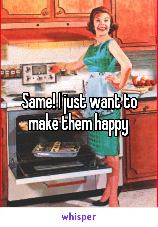 Same! I just want to make them happy 