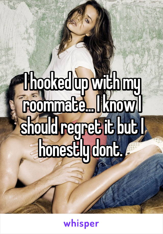 I hooked up with my roommate... I know I should regret it but I honestly dont. 