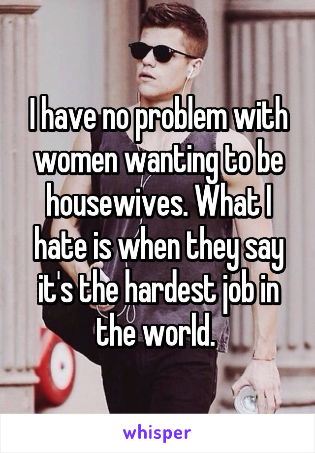 I have no problem with women wanting to be housewives. What I hate is when they say it's the hardest job in the world. 