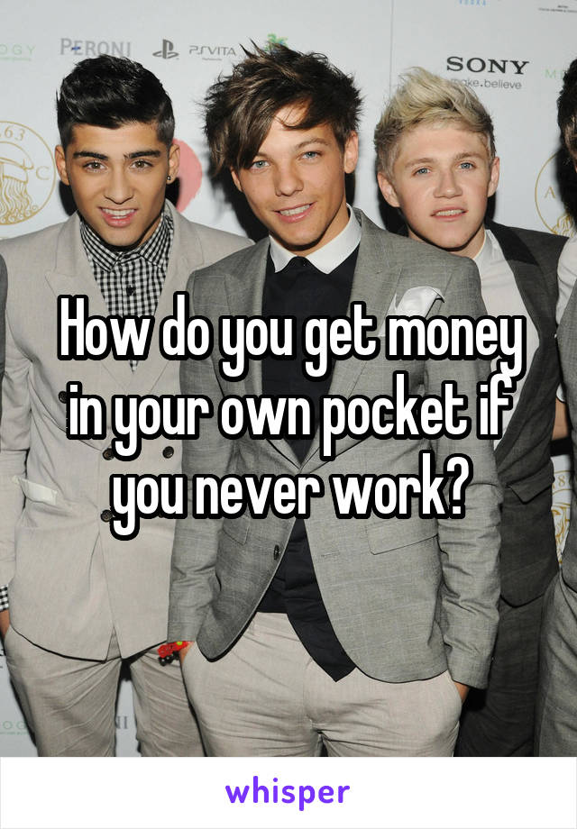 How do you get money in your own pocket if you never work?