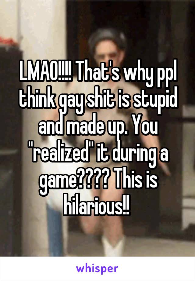 LMAO!!!! That's why ppl think gay shit is stupid and made up. You "realized" it during a game???? This is hilarious!! 
