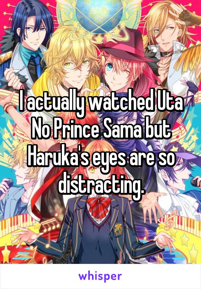 I actually watched Uta No Prince Sama but Haruka's eyes are so distracting.