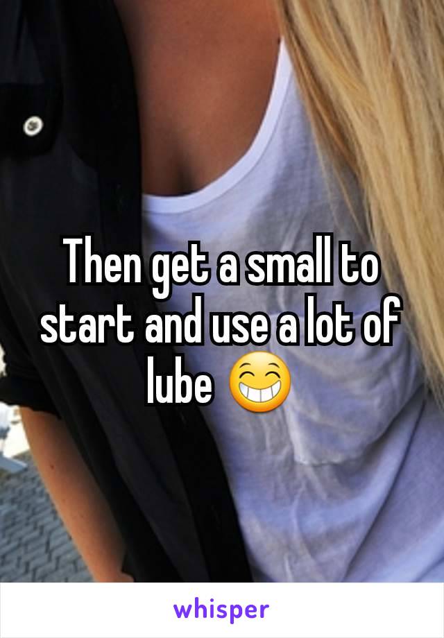 Then get a small to start and use a lot of lube 😁