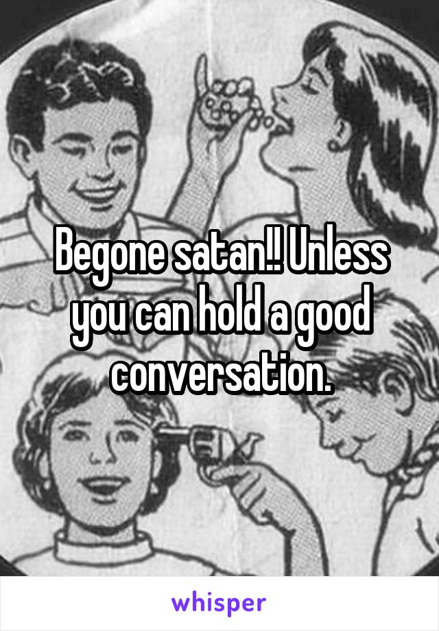 Begone satan!! Unless you can hold a good conversation.