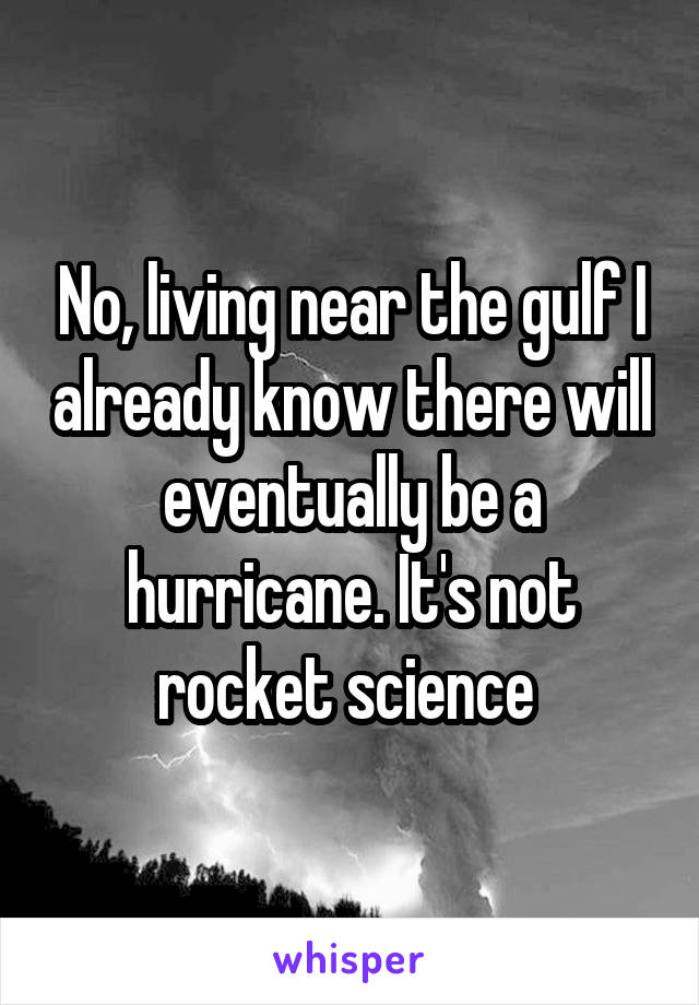 No, living near the gulf I already know there will eventually be a hurricane. It's not rocket science 