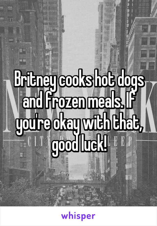 Britney cooks hot dogs and frozen meals. If you're okay with that, good luck!