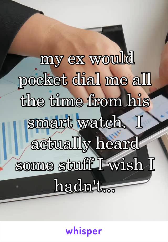  my ex would pocket dial me all the time from his smart watch.  I actually heard some stuff I wish I hadn't...