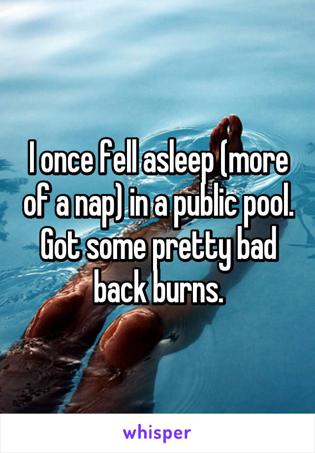 I once fell asleep (more of a nap) in a public pool. Got some pretty bad back burns.