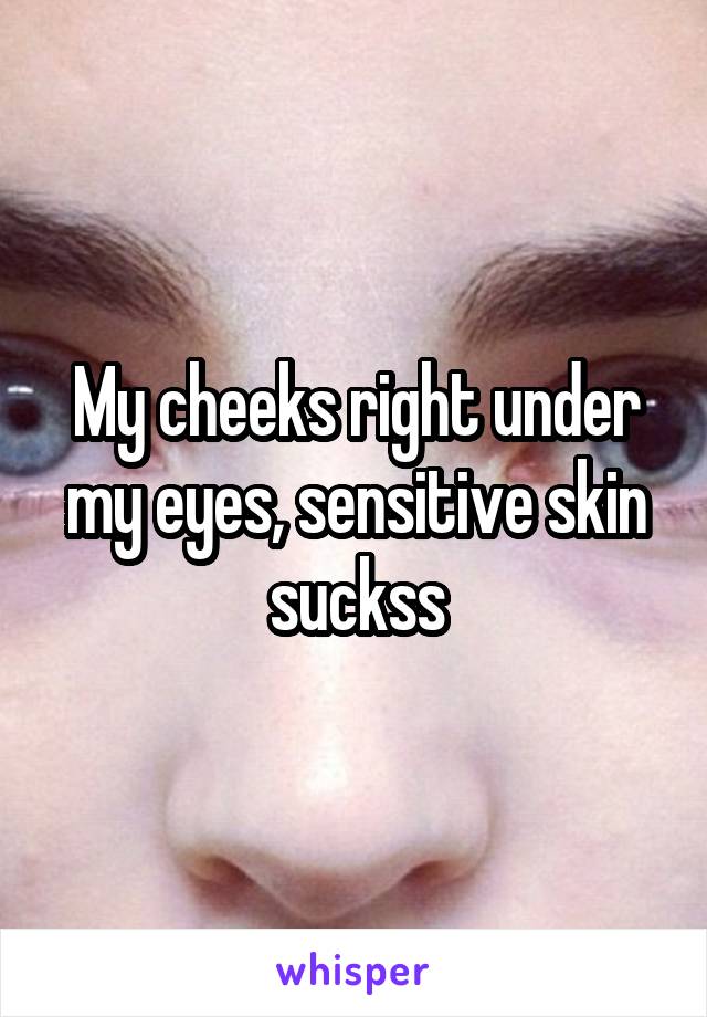 My cheeks right under my eyes, sensitive skin suckss