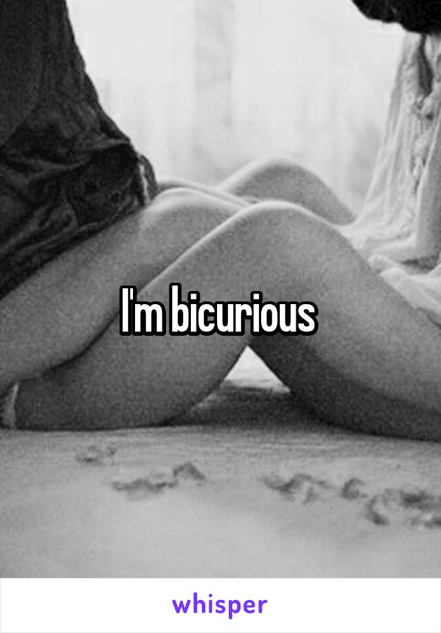 I'm bicurious 