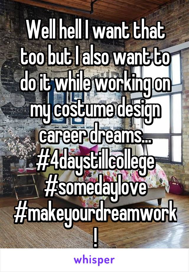 Well hell I want that too but I also want to do it while working on my costume design career dreams...
#4daystillcollege
#somedaylove
#makeyourdreamwork!