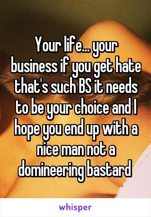 Your life... your business if you get hate that's such BS it needs to be your choice and I hope you end up with a nice man not a domineering bastard 