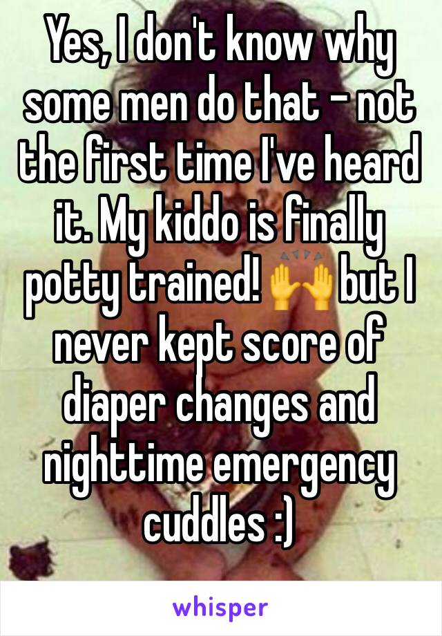 Yes, I don't know why some men do that - not the first time I've heard it. My kiddo is finally potty trained! 🙌 but I never kept score of diaper changes and nighttime emergency cuddles :)
