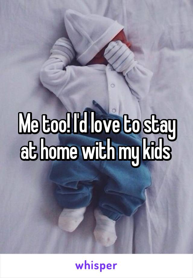 Me too! I'd love to stay at home with my kids 