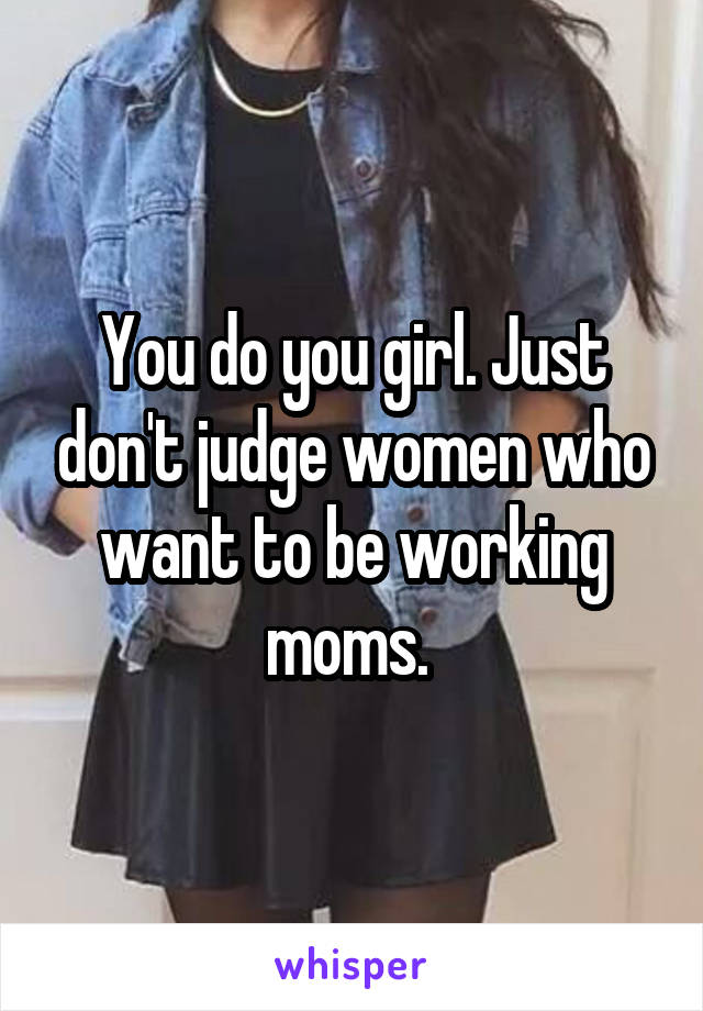 You do you girl. Just don't judge women who want to be working moms. 