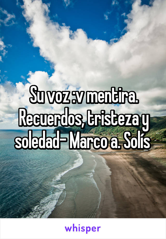 Su voz :v mentira. Recuerdos, tristeza y soledad- Marco a. Solís 